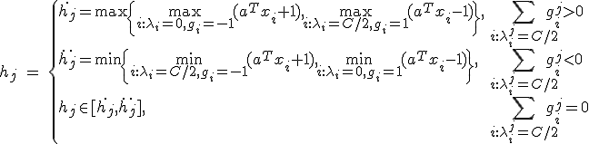 
\textrm{$h_j$ = }
\begin{cases}
\dot{h_j} = \max\{\max_{i: \lambda_i = 0, g_i = -1}(a^Tx_i + 1), \max_{i: \lambda_i = C/2, g_i = 1}(a^Tx_i - 1)\}, & \sum_{i: \lambda_i^j = C/2} g_i^j > 0 \\
\ddot{h_j} = \min\{\min_{i: \lambda_i = C/2, g_i = -1}(a^Tx_i + 1), \min_{i: \lambda_i = 0, g_i = 1}(a^Tx_i - 1)\}, & \sum_{i: \lambda_i^j = C/2} g_i^j < 0 \\
h_j \in [\dot{h_j}, \ddot{h_j}], & \sum_{i: \lambda_i^j = C/2} g_i^j = 0
\end{cases}
